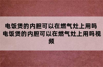 电饭煲的内胆可以在燃气灶上用吗 电饭煲的内胆可以在燃气灶上用吗视频